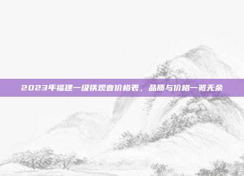 2023年福建一级铁观音价格表，品质与价格一览无余