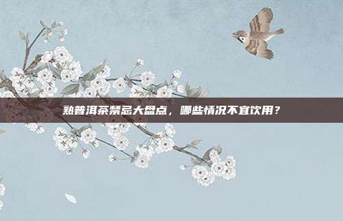 熟普洱茶禁忌大盘点，哪些情况不宜饮用？