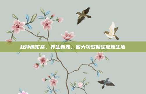 杜仲熊花茶，养生新宠，四大功效助您健康生活