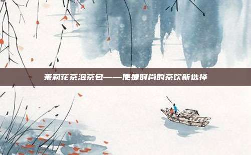 茉莉花茶泡茶包——便捷时尚的茶饮新选择