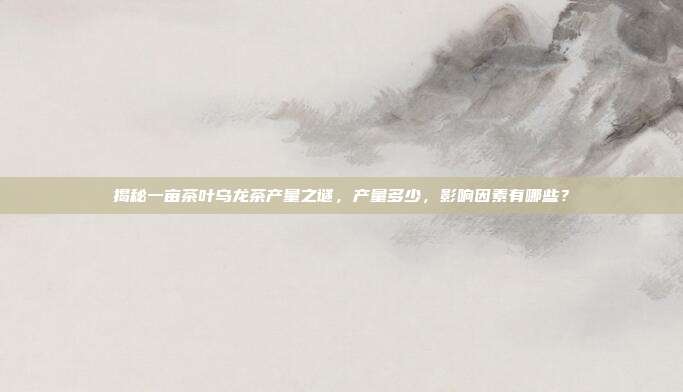 揭秘一亩茶叶乌龙茶产量之谜，产量多少，影响因素有哪些？