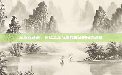 苗族万花茶，传统工艺与现代生活的完美融合