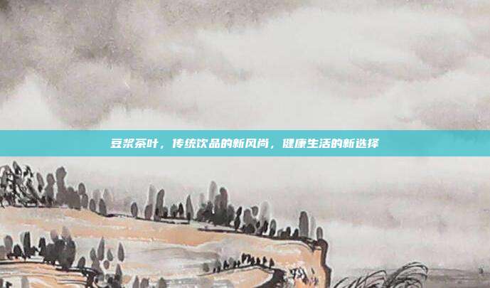 豆浆茶叶，传统饮品的新风尚，健康生活的新选择