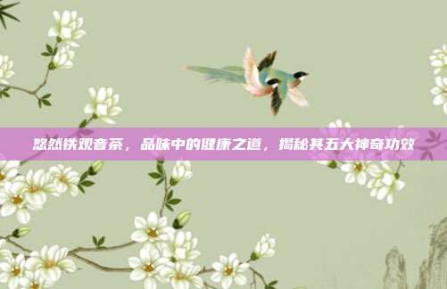 悠然铁观音茶，品味中的健康之道，揭秘其五大神奇功效