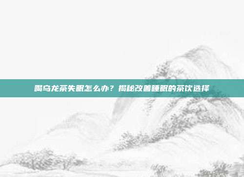 喝乌龙茶失眠怎么办？揭秘改善睡眠的茶饮选择