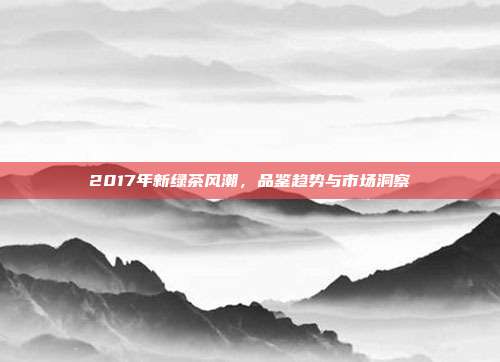 2017年新绿茶风潮，品鉴趋势与市场洞察