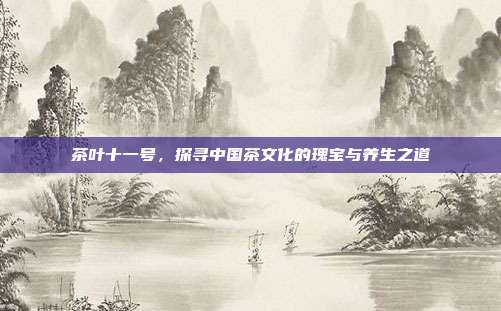 茶叶十一号，探寻中国茶文化的瑰宝与养生之道