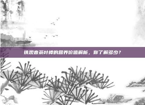 铁观音茶叶棒的营养价值解析，你了解多少？