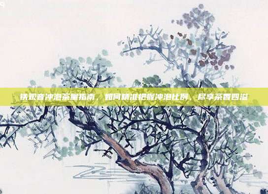 铁观音冲泡茶量指南，如何精准把握冲泡比例，尽享茶香四溢