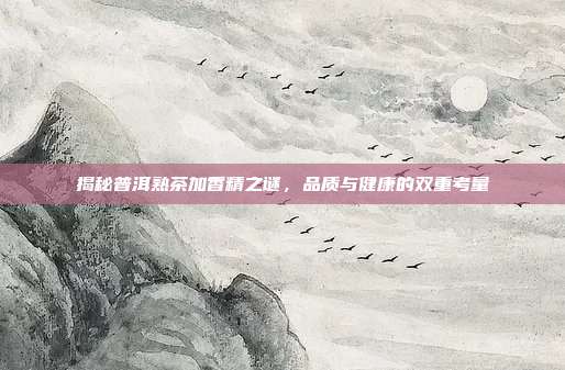 揭秘普洱熟茶加香精之谜，品质与健康的双重考量