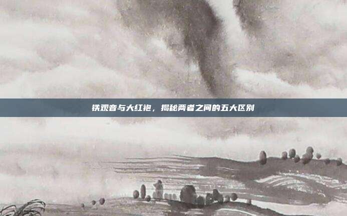 铁观音与大红袍，揭秘两者之间的五大区别