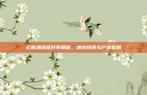 云南滇绿茶分布探秘，地域特色与产业发展