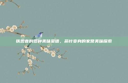 铁观音的多种美味菜谱，茶叶变身的家常美味探索