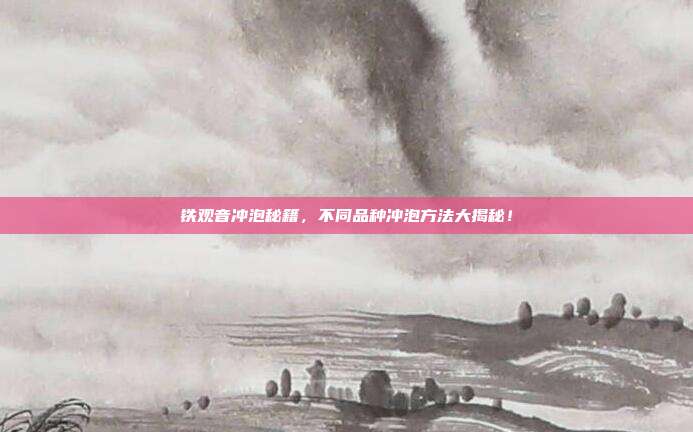 铁观音冲泡秘籍，不同品种冲泡方法大揭秘！