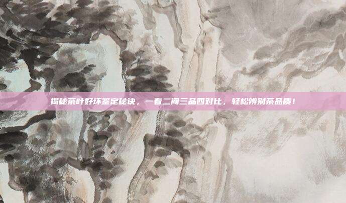 揭秘茶叶好坏鉴定秘诀，一看二闻三品四对比，轻松辨别茶品质！