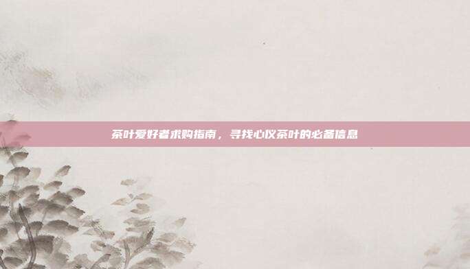 茶叶爱好者求购指南，寻找心仪茶叶的必备信息