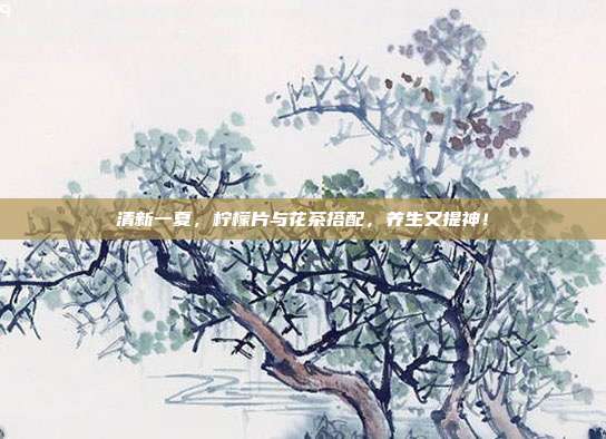 清新一夏，柠檬片与花茶搭配，养生又提神！
