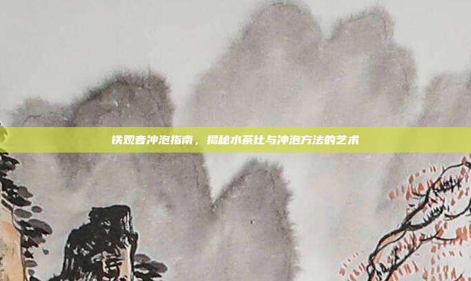 铁观音冲泡指南，揭秘水茶比与冲泡方法的艺术