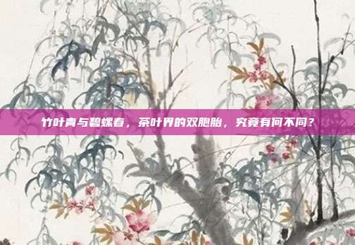 竹叶青与碧螺春，茶叶界的双胞胎，究竟有何不同？