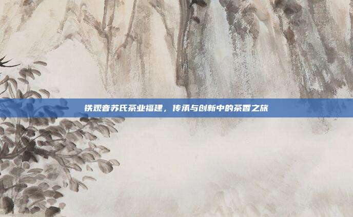 铁观音苏氏茶业福建，传承与创新中的茶香之旅