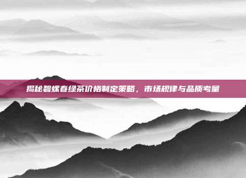 揭秘碧螺春绿茶价格制定策略，市场规律与品质考量