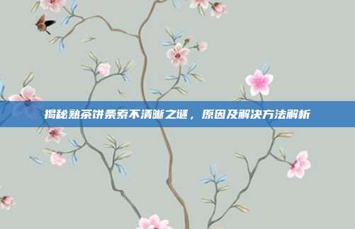 揭秘熟茶饼条索不清晰之谜，原因及解决方法解析