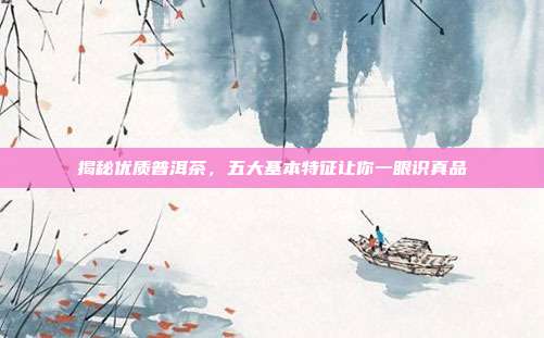揭秘优质普洱茶，五大基本特征让你一眼识真品