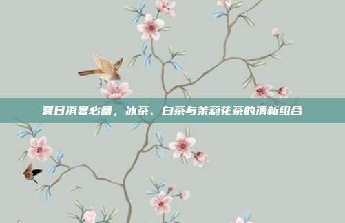 夏日消暑必备，冰茶、白茶与茉莉花茶的清新组合