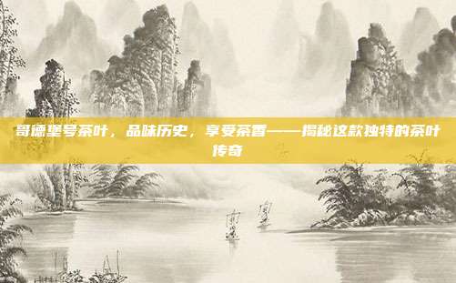 哥德堡号茶叶，品味历史，享受茶香——揭秘这款独特的茶叶传奇