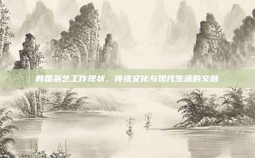 韩国茶艺工作现状，传统文化与现代生活的交融