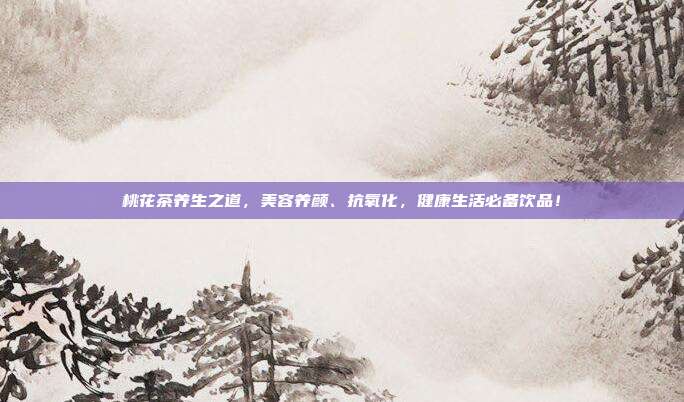 桃花茶养生之道，美容养颜、抗氧化，健康生活必备饮品！