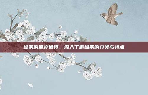 绿茶的多样世界，深入了解绿茶的分类与特点