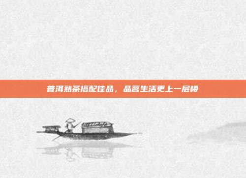 普洱熟茶搭配佳品，品茗生活更上一层楼