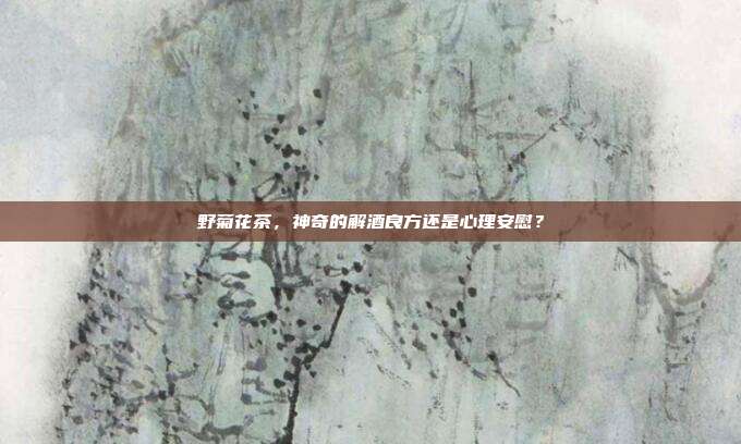 野菊花茶，神奇的解酒良方还是心理安慰？