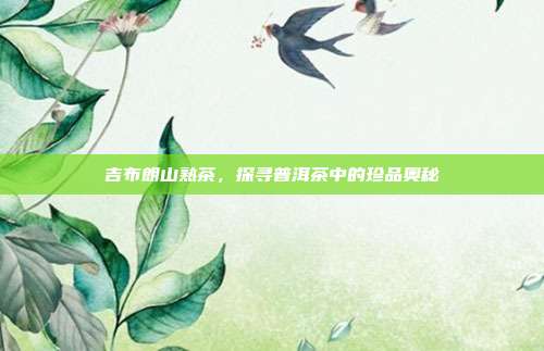 吉布朗山熟茶，探寻普洱茶中的珍品奥秘