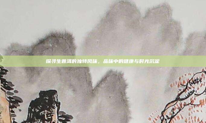 探寻生普洱的独特风味，品味中的健康与时光沉淀