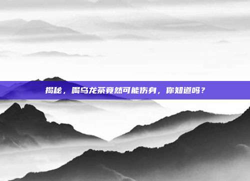 揭秘，喝乌龙茶竟然可能伤身，你知道吗？