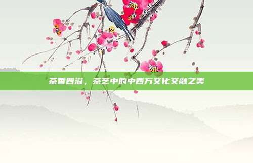茶香四溢，茶艺中的中西方文化交融之美