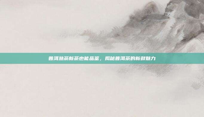 普洱熟茶新茶也能品鉴，揭秘普洱茶的新鲜魅力