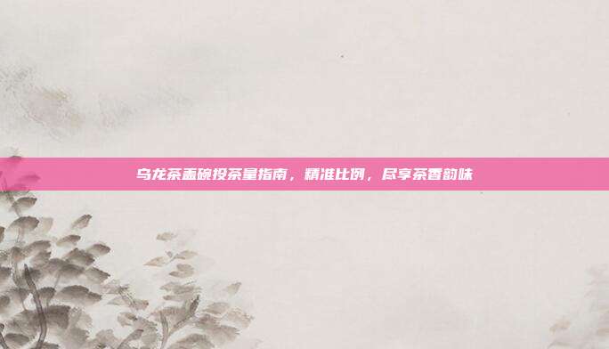 乌龙茶盖碗投茶量指南，精准比例，尽享茶香韵味