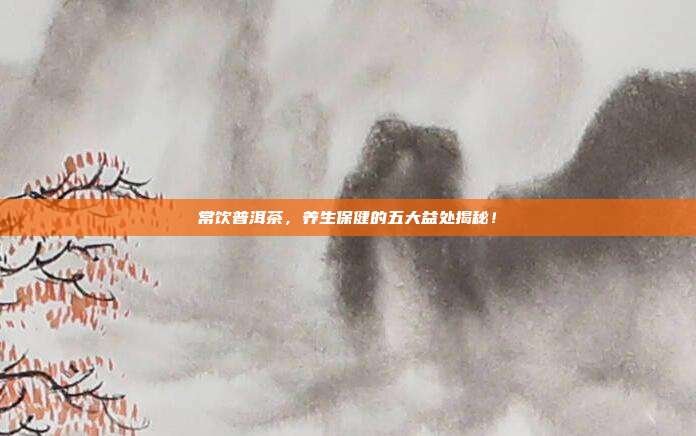 常饮普洱茶，养生保健的五大益处揭秘！