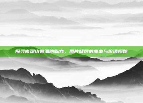 探寻南糯山普洱的魅力，图片背后的故事与价值揭秘