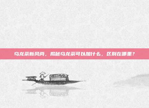 乌龙茶新风尚，揭秘乌龙茶可以加什么，区别在哪里？