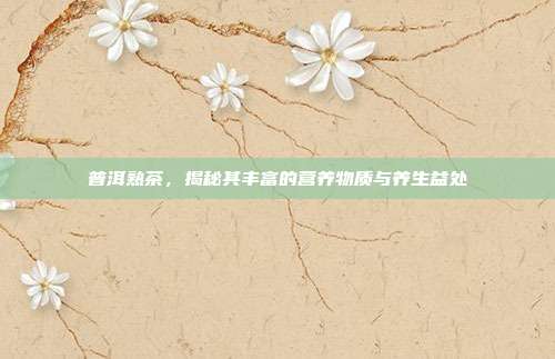 普洱熟茶，揭秘其丰富的营养物质与养生益处