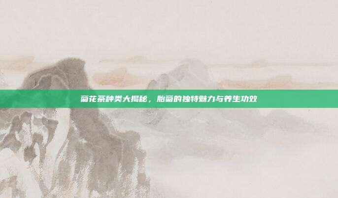 菊花茶种类大揭秘，胎菊的独特魅力与养生功效