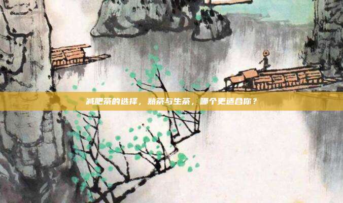 减肥茶的选择，熟茶与生茶，哪个更适合你？