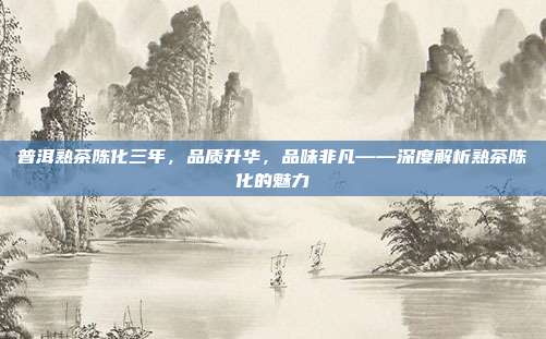 普洱熟茶陈化三年，品质升华，品味非凡——深度解析熟茶陈化的魅力