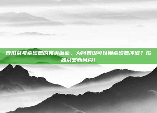 普洱茶与紫砂壶的完美邂逅，为何普洱可以用紫砂壶冲泡？揭秘茶艺新风尚！