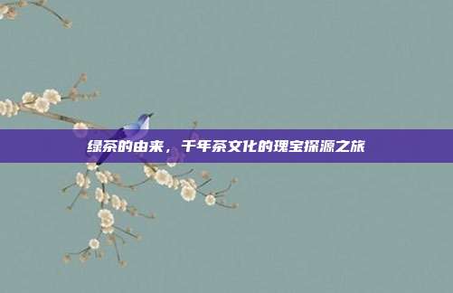绿茶的由来，千年茶文化的瑰宝探源之旅