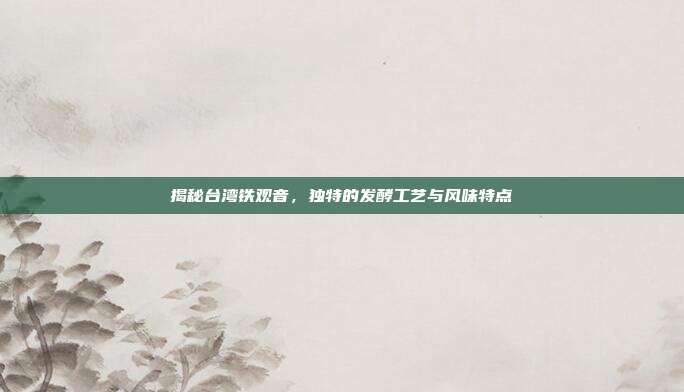 揭秘台湾铁观音，独特的发酵工艺与风味特点